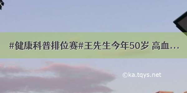 #健康科普排位赛#王先生今年50岁 高血...