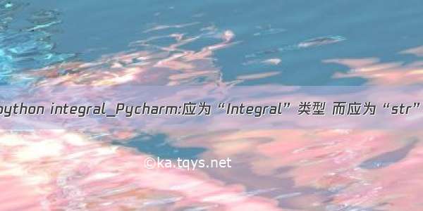 python integral_Pycharm:应为“Integral”类型 而应为“str”