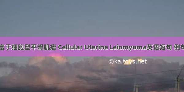 子宫富于细胞型平滑肌瘤 Cellular Uterine Leiomyoma英语短句 例句大全