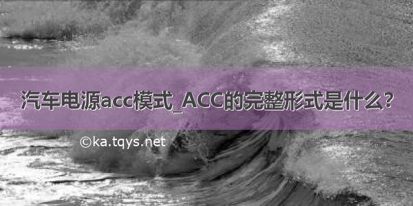 汽车电源acc模式_ACC的完整形式是什么？