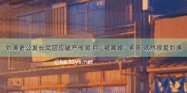 刘涛老公发长文回应破产传闻 称“被离婚”多年 依然很爱刘涛