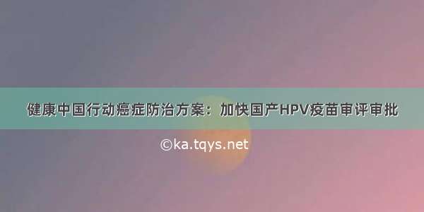 健康中国行动癌症防治方案：加快国产HPV疫苗审评审批