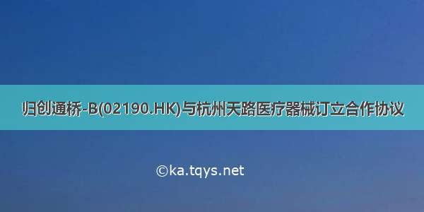 归创通桥-B(02190.HK)与杭州天路医疗器械订立合作协议