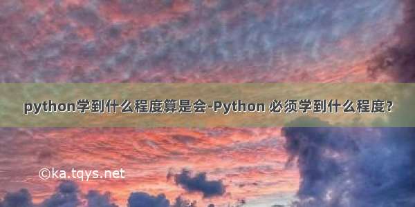 python学到什么程度算是会-Python 必须学到什么程度？
