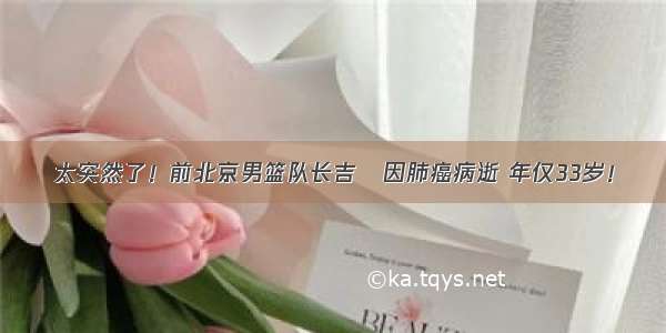 太突然了！前北京男篮队长吉喆因肺癌病逝 年仅33岁！