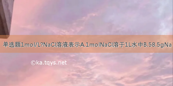 单选题1mol/L?NaCl溶液表示A.1molNaCl溶于1L水中B.58.5gNa