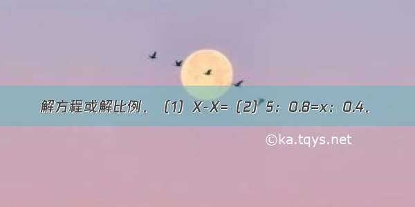 解方程或解比例．（1）X-X=（2）5：0.8=x：0.4．