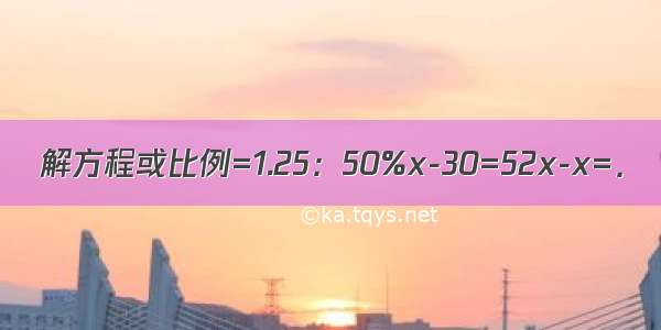 解方程或比例=1.25：50%x-30=52x-x=．