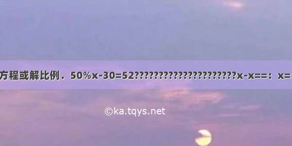 解方程或解比例．50%x-30=52?????????????????????x-x==：x=：．