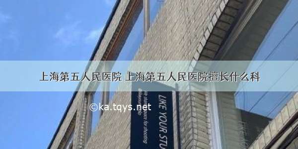 上海第五人民医院 上海第五人民医院擅长什么科