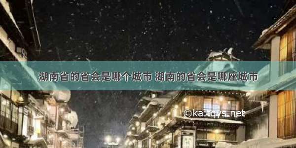 湖南省的省会是哪个城市 湖南的省会是哪座城市