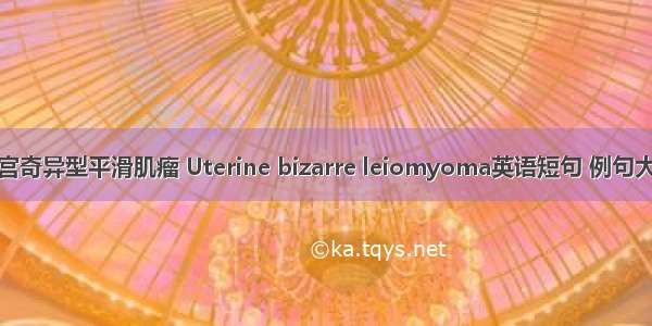 子宫奇异型平滑肌瘤 Uterine bizarre leiomyoma英语短句 例句大全