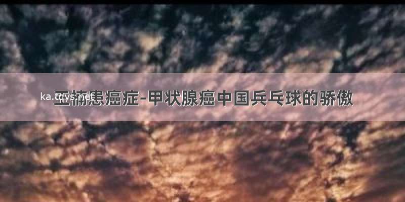 王楠患癌症-甲状腺癌中国兵乓球的骄傲