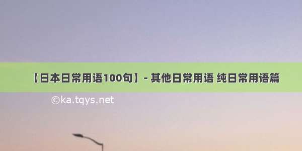 【日本日常用语100句】- 其他日常用语 纯日常用语篇