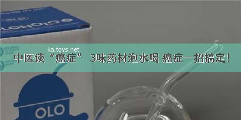 中医谈“癌症” 3味药材泡水喝 癌症一招搞定！