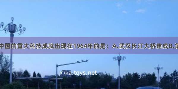 单选题下列中国的重大科技成就出现在1964年的是：A.武汉长江大桥建成B.第一颗原子弹
