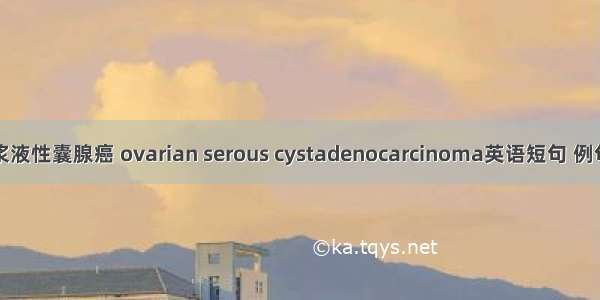 卵巢浆液性囊腺癌 ovarian serous cystadenocarcinoma英语短句 例句大全