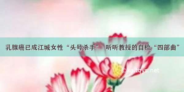 乳腺癌已成江城女性“头号杀手”  听听教授的自检“四部曲”