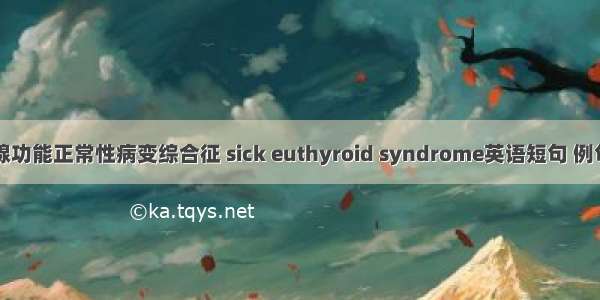 甲状腺功能正常性病变综合征 sick euthyroid syndrome英语短句 例句大全