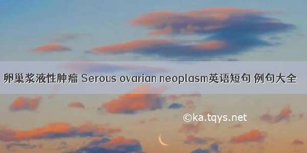 卵巢浆液性肿瘤 Serous ovarian neoplasm英语短句 例句大全