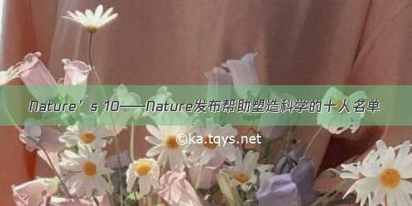 Nature’s 10——Nature发布帮助塑造科学的十人名单