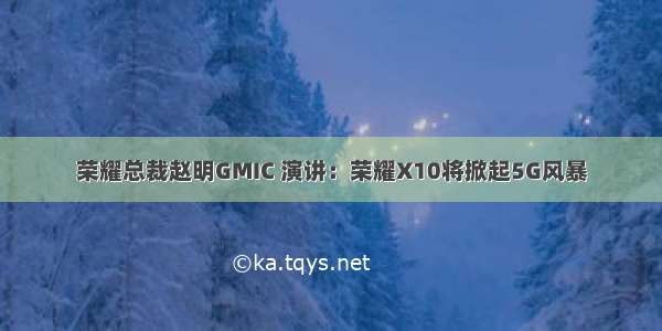 荣耀总裁赵明GMIC 演讲：荣耀X10将掀起5G风暴