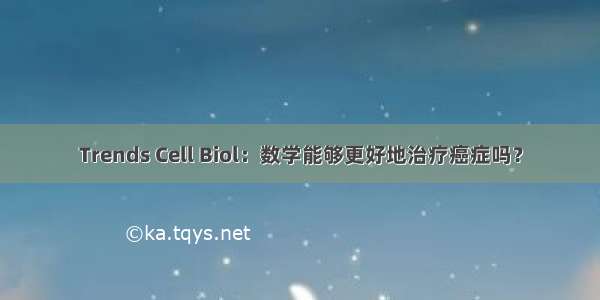 Trends Cell Biol：数学能够更好地治疗癌症吗？