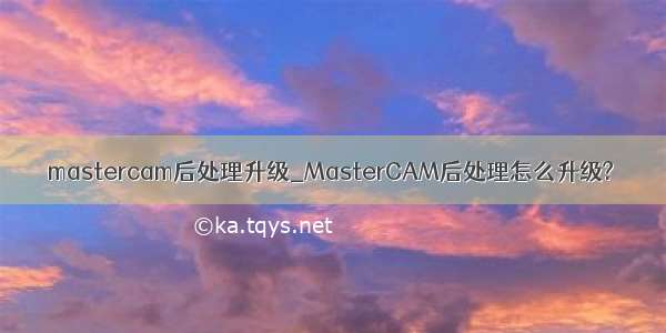 mastercam后处理升级_MasterCAM后处理怎么升级?