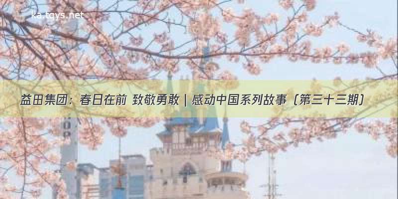 益田集团：春日在前 致敬勇敢｜感动中国系列故事（第三十三期）