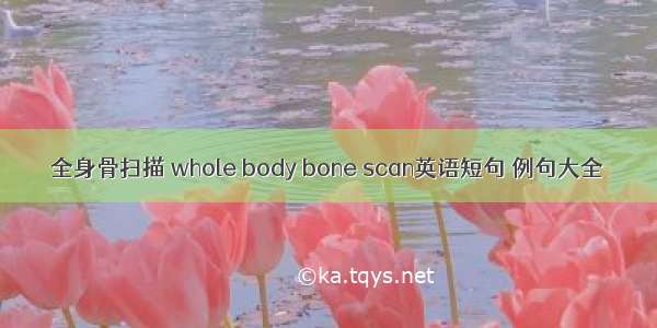 全身骨扫描 whole body bone scan英语短句 例句大全
