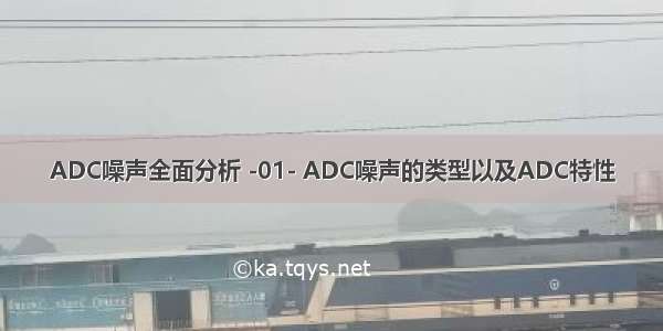 ADC噪声全面分析 -01- ADC噪声的类型以及ADC特性