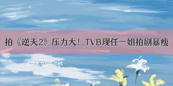 拍《逆天2》压力大！TVB现任一姐拍剧暴瘦