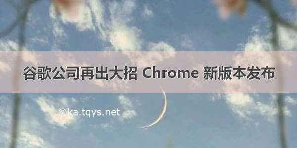 谷歌公司再出大招 Chrome 新版本发布