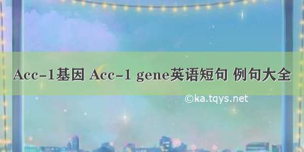 Acc-1基因 Acc-1 gene英语短句 例句大全