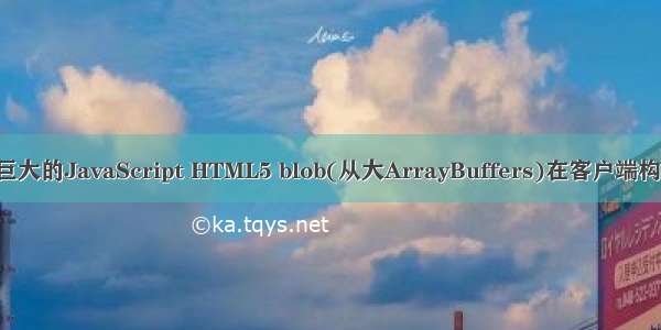 html文件变成巨大 巨大的JavaScript HTML5 blob(从大ArrayBuffers)在客户端构建一个巨大的文件...