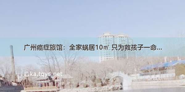 广州癌症旅馆：全家蜗居10㎡ 只为救孩子一命...