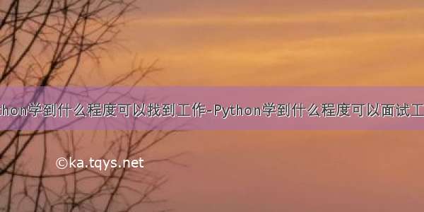 python学到什么程度可以找到工作-Python学到什么程度可以面试工作？