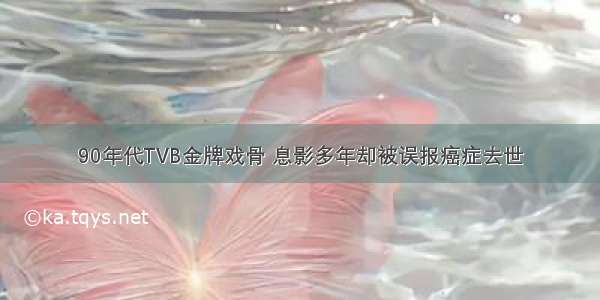 90年代TVB金牌戏骨 息影多年却被误报癌症去世