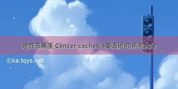 癌症恶病质 Cancer cachexia英语短句 例句大全