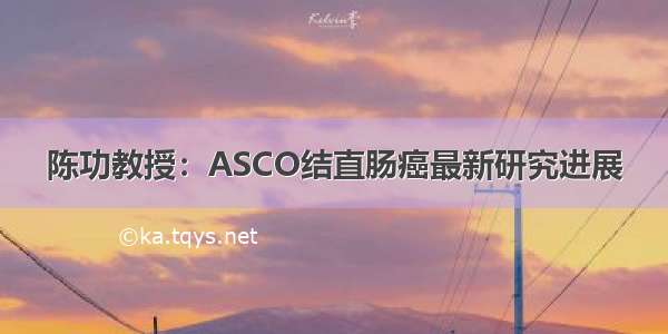 陈功教授：ASCO结直肠癌最新研究进展