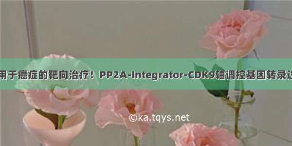 可用于癌症的靶向治疗！PP2A-Integrator-CDK9轴调控基因转录过程