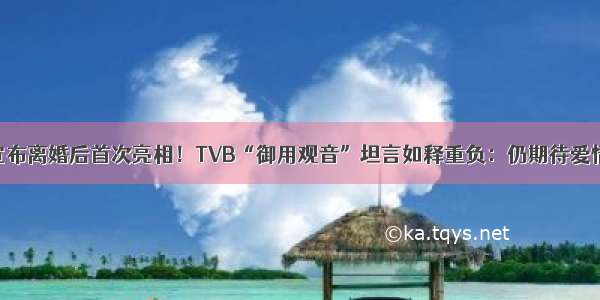 宣布离婚后首次亮相！TVB“御用观音”坦言如释重负：仍期待爱情