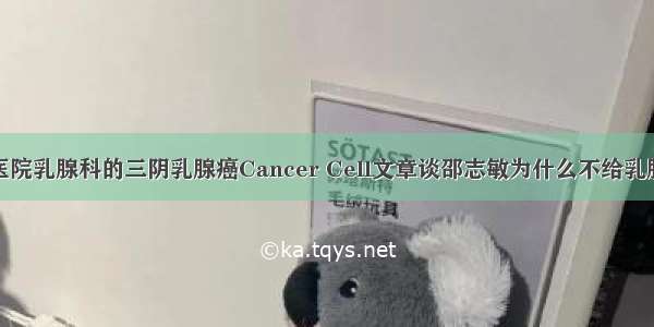 从复旦肿瘤医院乳腺科的三阴乳腺癌Cancer Cell文章谈邵志敏为什么不给乳腺癌病人测序