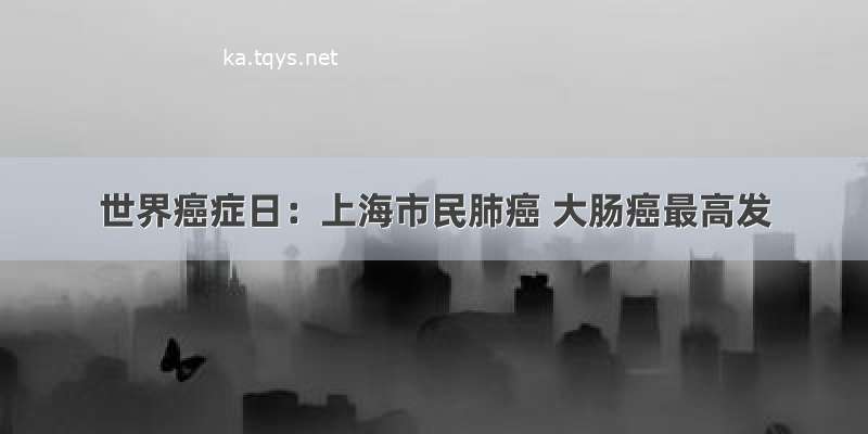 世界癌症日：上海市民肺癌 大肠癌最高发