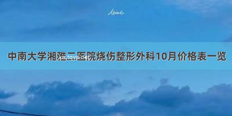 中南大学湘雅二医院烧伤整形外科10月价格表一览