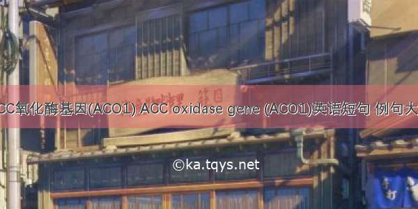 ACC氧化酶基因(ACO1) ACC oxidase gene (ACO1)英语短句 例句大全