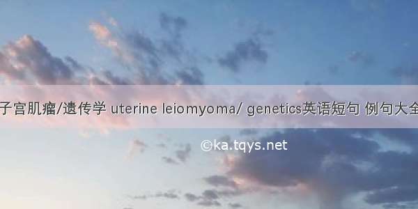 子宫肌瘤/遗传学 uterine leiomyoma/ genetics英语短句 例句大全