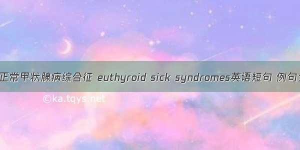 功能正常甲状腺病综合征 euthyroid sick syndromes英语短句 例句大全