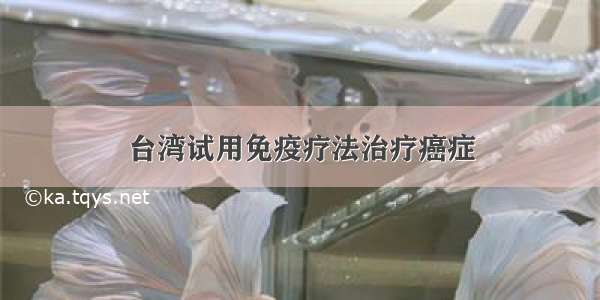 台湾试用免疫疗法治疗癌症
