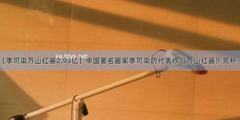 【李可染万山红遍2.93亿】中国著名画家李可染的代表作《万山红遍》赏析